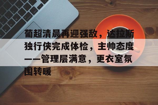 包含葡超清晨再迎强敌，达拉斯独行侠完成体检，主帅态度——管理层满意，更衣室氛围转暖的词条-esports